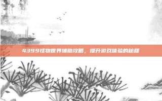 4399怪物世界辅助攻略，提升游戏体验的秘籍