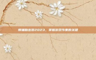 慎辅助出装2023，掌握游戏节奏的关键
