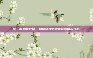 梦三国粉蝶攻略，揭秘游戏中的隐藏彩蛋与技巧