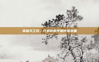 英雄天工坊，打造你的专属传奇装备