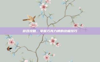 游戏攻略，掌握巧克力棒的终极技巧