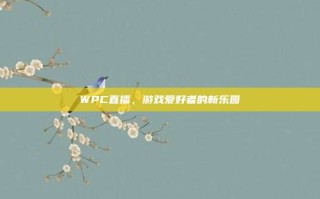 WPC直播，游戏爱好者的新乐园