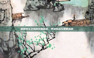 解锁领主之塔的终极秘密，等级挑战与策略指南