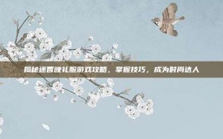 揭秘迷香晚礼服游戏攻略，掌握技巧，成为时尚达人