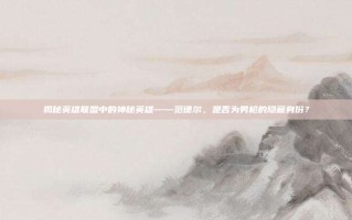 揭秘英雄联盟中的神秘英雄——范德尔，是否为男枪的隐藏身份？