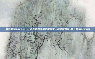 蒲公英SD-WAN，让企业组网像蒲公英种子一样轻盈落地-蒲公英SD-WAN