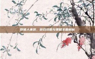 野猪人来袭，游戏攻略与策略全面解析