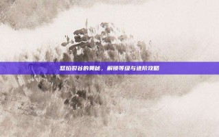 怒焰裂谷的奥秘，解锁等级与进阶攻略