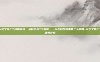 火炬之光2工程师存档，从新手到T5割草，一份存档带你重回工头巅峰-火炬之光2工程师存档