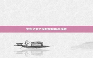 火炬之光2双枪技能加点攻略