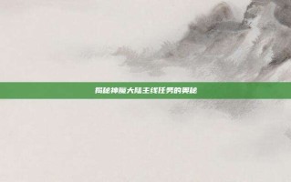 揭秘神魔大陆主线任务的奥秘