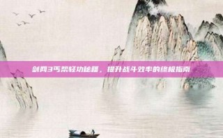 剑网3丐帮轻功秘籍，提升战斗效率的终极指南
