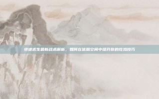 绝地求生最新战术解析，如何在优酷空间中提升你的吃鸡技巧