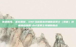 神恩如海，圣佑如狱，DNF当前版本纯辅助圣骑士（奶爸）终极加点指南-dnf圣骑士纯辅助加点