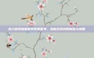 深入探索魔兽世界数据世界，揭秘游戏内的秘密与策略