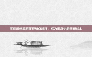 掌握恐怖黎明死骑加点技巧，成为游戏中的终极战士