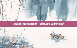 冰洁师技能加点攻略，提升战斗效率的秘诀