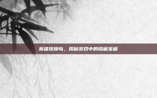 英雄琉璃岛，揭秘游戏中的隐藏宝藏