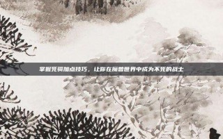 掌握死骑加点技巧，让你在魔兽世界中成为不死的战士