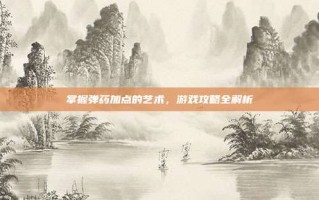 掌握弹药加点的艺术，游戏攻略全解析
