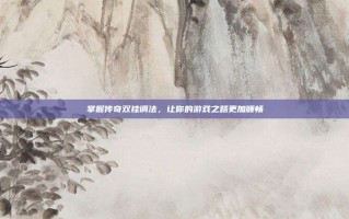 掌握传奇双挂调法，让你的游戏之路更加顺畅
