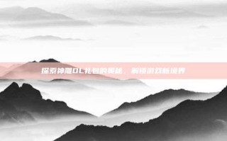 探索神雕OL礼包的奥秘，解锁游戏新境界