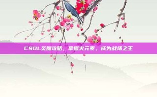 CSOL炎魔攻略，掌握火元素，成为战场之王