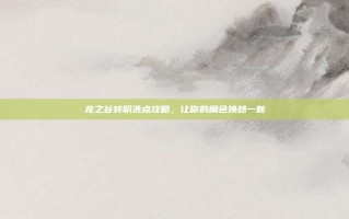 龙之谷转职洗点攻略，让你的角色焕然一新