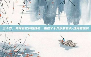 三十岁，我穿着炫舞姐妹装，重启了十八岁的夏天-炫舞姐妹装
