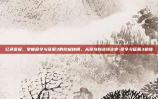 红色警报，掌握命令与征服3的终极秘籍，从菜鸟到战场主宰-命令与征服3秘籍