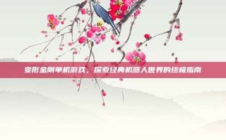 变形金刚单机游戏，探索经典机器人世界的终极指南
