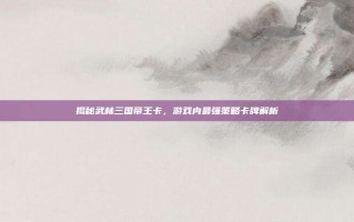 揭秘武林三国帝王卡，游戏内最强策略卡牌解析