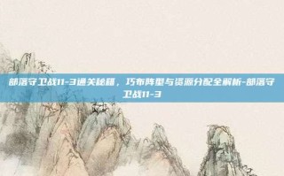 部落守卫战11-3通关秘籍，巧布阵型与资源分配全解析-部落守卫战11-3