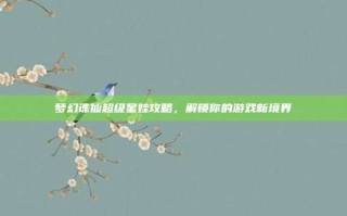 梦幻诛仙超级星娃攻略，解锁你的游戏新境界
