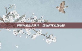 解锁你的柴犬伙伴，动物餐厅游戏攻略