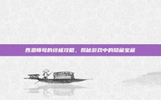 西恩师母的终极攻略，揭秘游戏中的隐藏宝藏