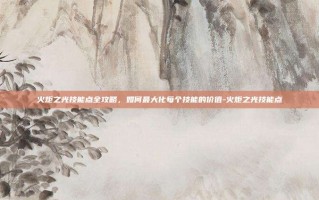 火炬之光技能点全攻略，如何最大化每个技能的价值-火炬之光技能点