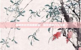 魔侠传游戏深度解析，探索其魅力与攻略