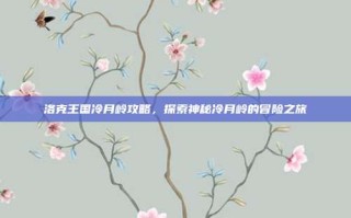 洛克王国冷月岭攻略，探索神秘冷月岭的冒险之旅
