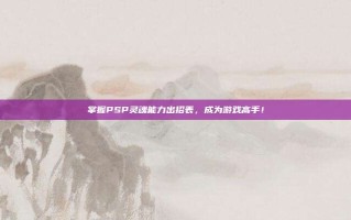 掌握PSP灵魂能力出招表，成为游戏高手！