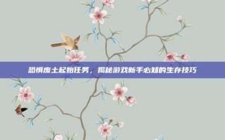 恐惧废土起始任务，揭秘游戏新手必知的生存技巧