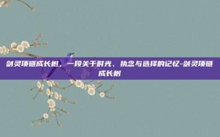 剑灵项链成长树，一段关于时光、执念与选择的记忆-剑灵项链成长树