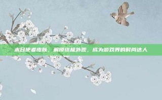 末日使者皮肤，解锁终极外观，成为游戏界的时尚达人