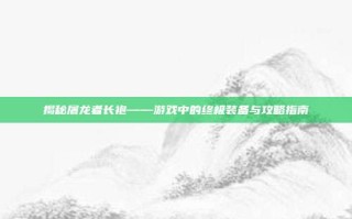 揭秘屠龙者长袍——游戏中的终极装备与攻略指南