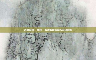 古剑奇谭，外装·玄机解锁攻略与玩法解析