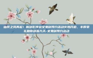 幽冥之风再起！新剑影传说女鬼剑预约活动火热开启，丰厚豪礼助你剑指九天-女鬼剑预约活动