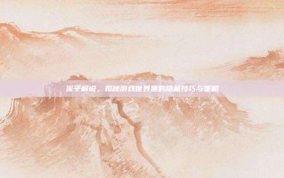 溪子解说，揭秘游戏世界里的隐藏技巧与策略