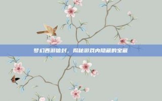 梦幻西游信封，揭秘游戏内隐藏的宝藏