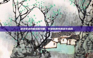 剑灵生活技能搭配攻略，打造你的专属战斗组合