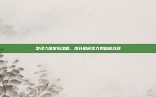 剑灵六角宝石攻略，提升角色实力的秘密武器